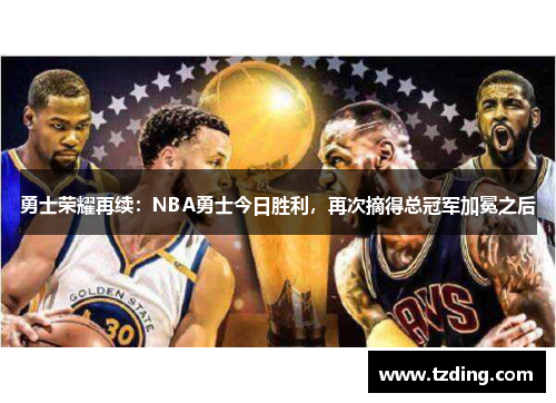 勇士荣耀再续：NBA勇士今日胜利，再次摘得总冠军加冕之后